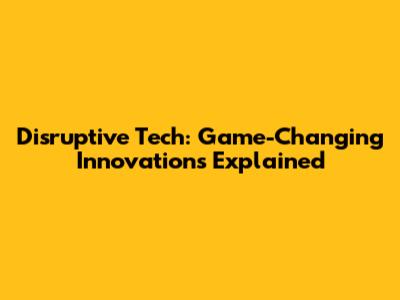 Disruptive Tech: Game-Changing Innovations Explained
