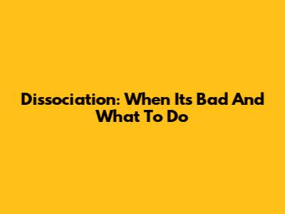 Dissociation: When It's Bad And What To Do