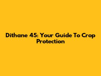 Dithane 45: Your Guide To Crop Protection