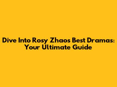 Dive Into Rosy Zhao's Best Dramas: Your Ultimate Guide