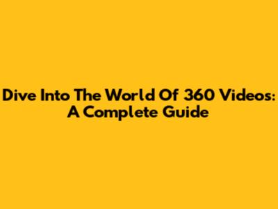 Dive Into The World Of 360 Videos: A Complete Guide