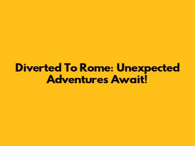Diverted To Rome: Unexpected Adventures Await!