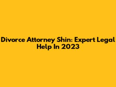 Divorce Attorney Shin: Expert Legal Help In 2023