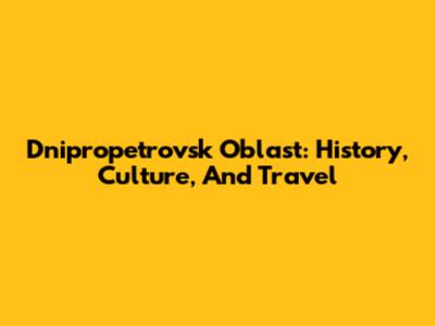 Dnipropetrovsk Oblast: History, Culture, And Travel