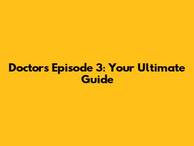 Doctors Episode 3: Your Ultimate Guide
