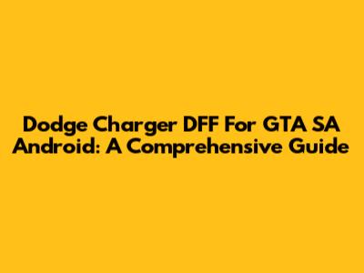 Dodge Charger DFF For GTA SA Android: A Comprehensive Guide