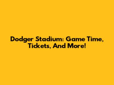 Dodger Stadium: Game Time, Tickets, And More!