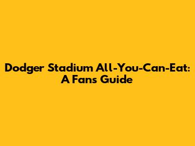 Dodger Stadium All-You-Can-Eat: A Fan's Guide
