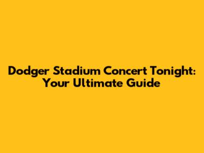 Dodger Stadium Concert Tonight: Your Ultimate Guide
