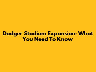 Dodger Stadium Expansion: What You Need To Know