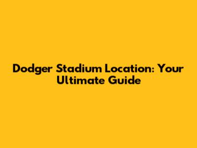 Dodger Stadium Location: Your Ultimate Guide