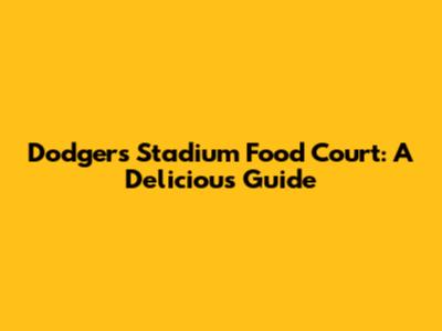 Dodgers' Stadium Food Court: A Delicious Guide