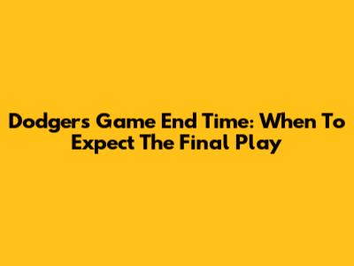 Dodgers Game End Time: When To Expect The Final Play