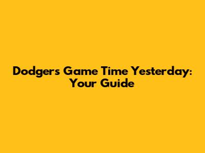 Dodgers Game Time Yesterday: Your Guide