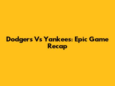 Dodgers Vs Yankees: Epic Game Recap