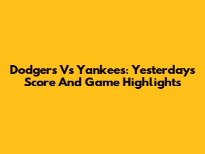 Dodgers Vs Yankees: Yesterday's Score And Game Highlights