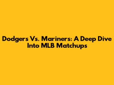Dodgers Vs. Mariners: A Deep Dive Into MLB Matchups