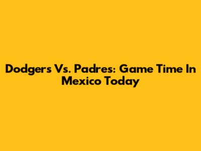 Dodgers Vs. Padres: Game Time In Mexico Today