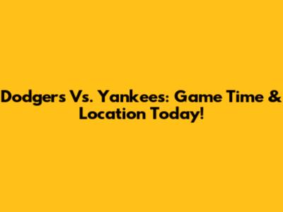 Dodgers Vs. Yankees: Game Time & Location Today!
