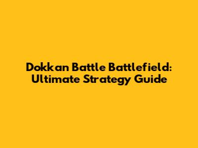 Dokkan Battle Battlefield: Ultimate Strategy Guide