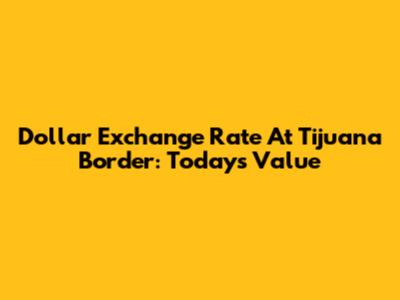 Dollar Exchange Rate At Tijuana Border: Today's Value