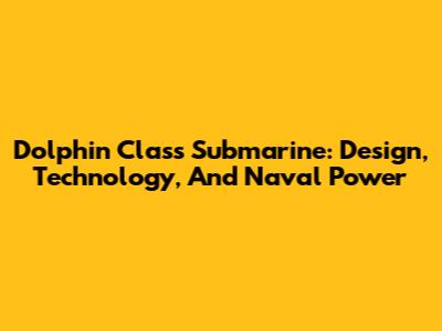 Dolphin Class Submarine: Design, Technology, And Naval Power