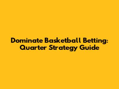 Dominate Basketball Betting: Quarter Strategy Guide