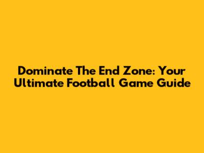 Dominate The End Zone: Your Ultimate Football Game Guide