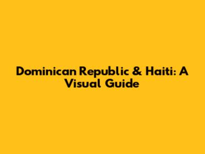 Dominican Republic & Haiti: A Visual Guide