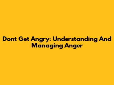 Don't Get Angry: Understanding And Managing Anger