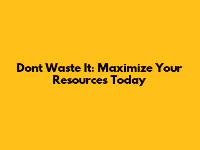 Don't Waste It: Maximize Your Resources Today