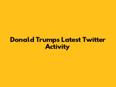Donald Trump's Latest Twitter Activity