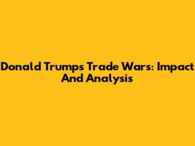 Donald Trump's Trade Wars: Impact And Analysis