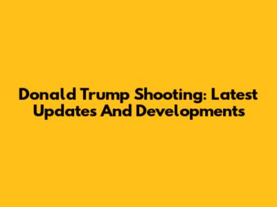Donald Trump Shooting: Latest Updates And Developments