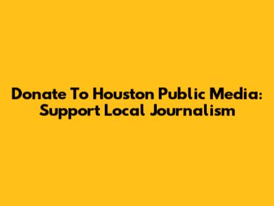 Donate To Houston Public Media: Support Local Journalism