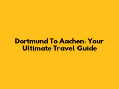 Dortmund To Aachen: Your Ultimate Travel Guide