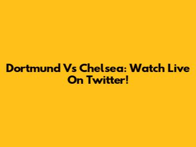 Dortmund Vs Chelsea: Watch Live On Twitter!