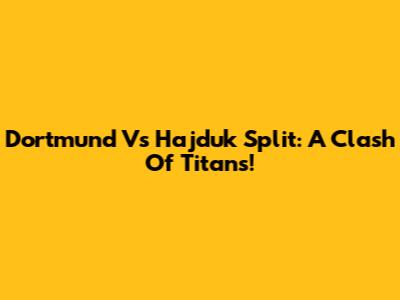 Dortmund Vs Hajduk Split: A Clash Of Titans!