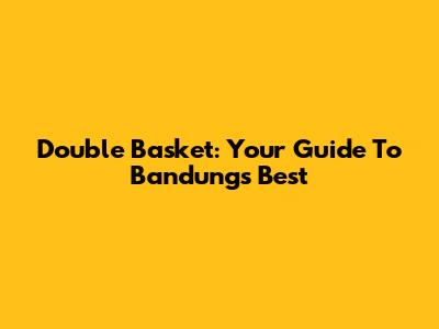 Double Basket: Your Guide To Bandung's Best