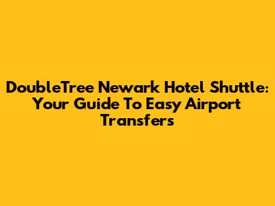 DoubleTree Newark Hotel Shuttle: Your Guide To Easy Airport Transfers
