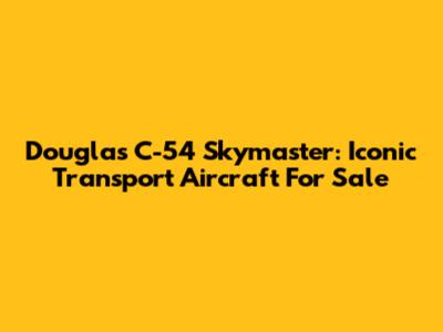 Douglas C-54 Skymaster: Iconic Transport Aircraft For Sale