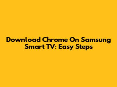 Download Chrome On Samsung Smart TV: Easy Steps