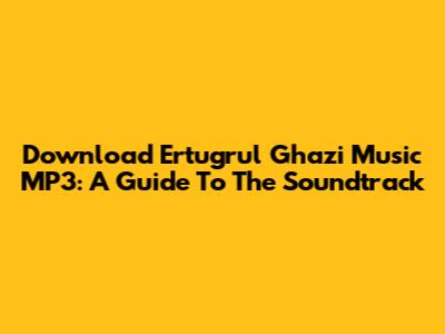 Download Ertugrul Ghazi Music MP3: A Guide To The Soundtrack