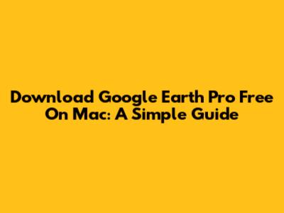 Download Google Earth Pro Free On Mac: A Simple Guide