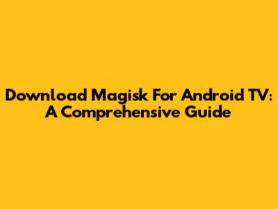 Download Magisk For Android TV: A Comprehensive Guide