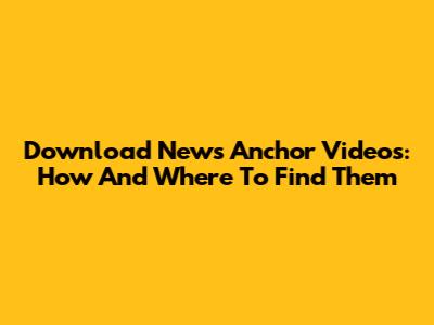 Download News Anchor Videos: How And Where To Find Them