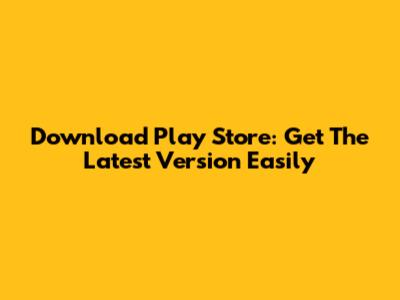 Download Play Store: Get The Latest Version Easily