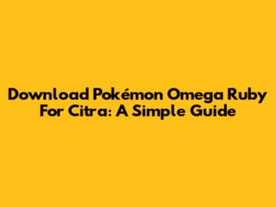 Download Pokémon Omega Ruby For Citra: A Simple Guide
