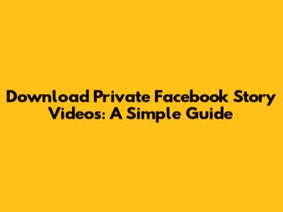 Download Private Facebook Story Videos: A Simple Guide
