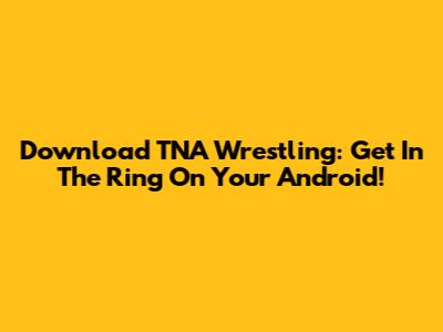 Download TNA Wrestling: Get In The Ring On Your Android!